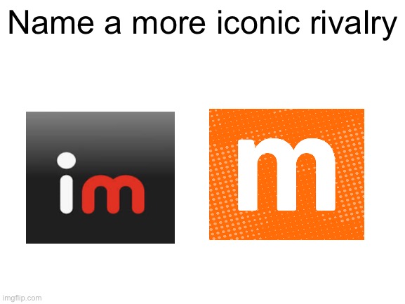 Blank White Template | Name a more iconic rivalry | image tagged in blank white template | made w/ Imgflip meme maker
