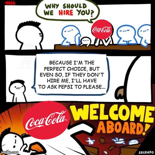 Coca-Cola vs Pepsi |  BECAUSE I'M THE PERFECT CHOICE, BUT EVEN SO, IF THEY DON'T HIRE ME, I'LL HAVE TO ASK PEPSI TO PLEASE... | image tagged in welcome aboard | made w/ Imgflip meme maker