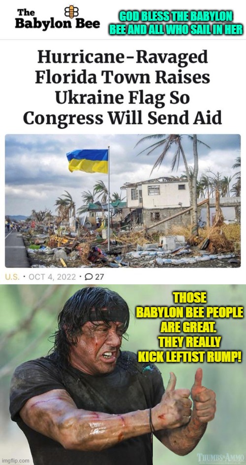 The Babylon Bee people are the 'bee's knees' to say it in the 'speak' of a much older generation. | GOD BLESS THE BABYLON BEE AND ALL WHO SAIL IN HER; THOSE BABYLON BEE PEOPLE ARE GREAT.  THEY REALLY KICK LEFTIST RUMP! | image tagged in good people | made w/ Imgflip meme maker