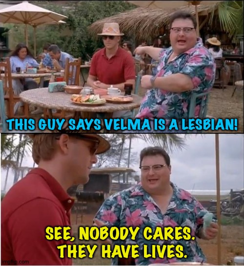 The unhinged Right tilts at another windmill | THIS GUY SAYS VELMA IS A LESBIAN! SEE, NOBODY CARES. 
THEY HAVE LIVES. | image tagged in memes,see nobody cares | made w/ Imgflip meme maker