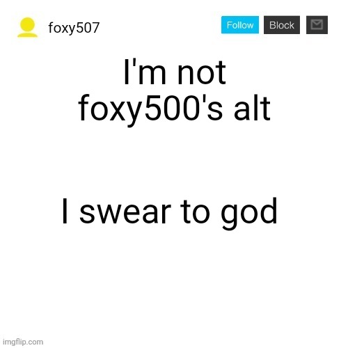 Foxy507's announcement template | I'm not foxy500's alt; I swear to god | image tagged in foxy507's announcement template | made w/ Imgflip meme maker