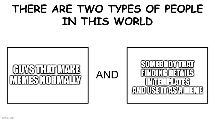 i do both of them | SOMEBODY THAT FINDING DETAILS IN TEMPLATES AND USE IT AS A MEME; GUYS THAT MAKE MEMES NORMALLY | image tagged in there are two types of people in this world | made w/ Imgflip meme maker