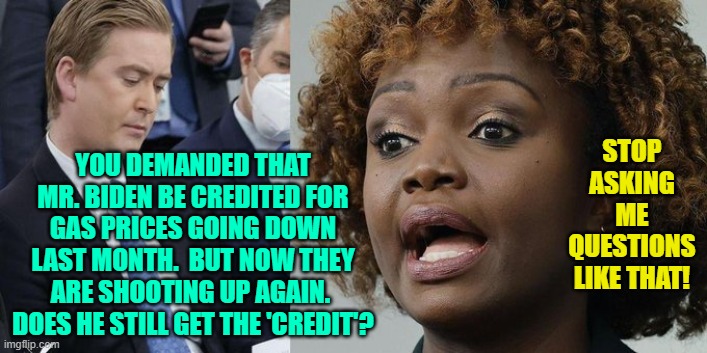 Now-now leftist mouthpiece; credit where credit is due. | YOU DEMANDED THAT MR. BIDEN BE CREDITED FOR GAS PRICES GOING DOWN LAST MONTH.  BUT NOW THEY ARE SHOOTING UP AGAIN.  DOES HE STILL GET THE 'CREDIT'? STOP ASKING ME QUESTIONS LIKE THAT! | image tagged in credit versus blame | made w/ Imgflip meme maker