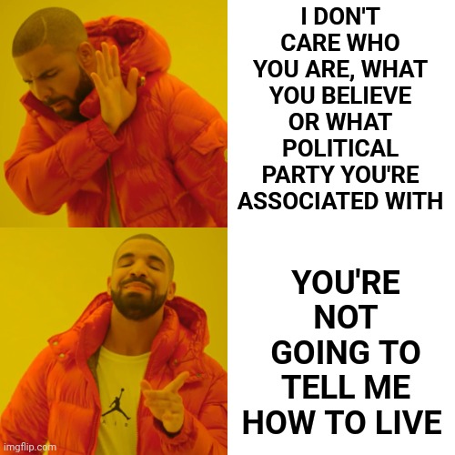 I Am Everyone On Earth |  I DON'T CARE WHO YOU ARE, WHAT YOU BELIEVE OR WHAT POLITICAL PARTY YOU'RE ASSOCIATED WITH; YOU'RE NOT GOING TO TELL ME HOW TO LIVE | image tagged in memes,drake hotline bling,you're not the boss of me,never going back,troglodites,human rights | made w/ Imgflip meme maker