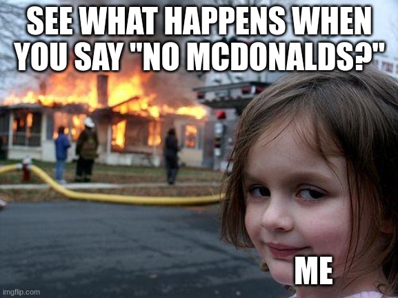 Mom Said No McDonalds |  SEE WHAT HAPPENS WHEN YOU SAY "NO MCDONALDS?"; ME | image tagged in memes,disaster girl | made w/ Imgflip meme maker