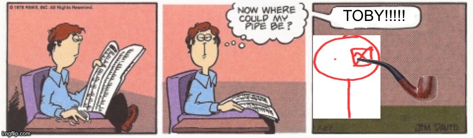 Now where can my pipe be? | TOBY!!!!! | image tagged in now where can my pipe be | made w/ Imgflip meme maker