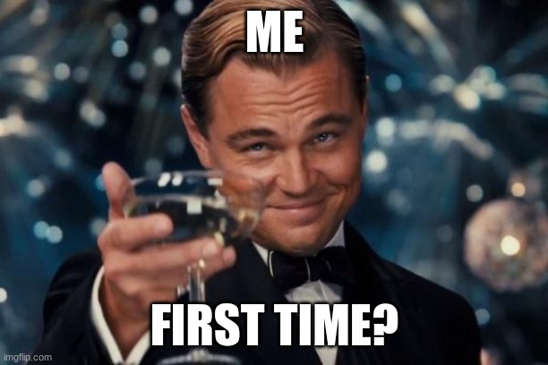Leonardo Dicaprio Cheers Meme | ME FIRST TIME? | image tagged in memes,leonardo dicaprio cheers | made w/ Imgflip meme maker