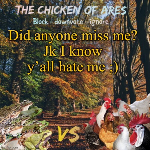 Chicken of Ares announces crap for everyone | Did anyone miss me?
Jk I know y’all hate me ;) | image tagged in chicken of ares announces crap for everyone | made w/ Imgflip meme maker