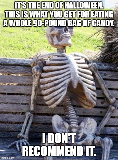 save this for november 1 | IT'S THE END OF HALLOWEEN. THIS IS WHAT YOU GET FOR EATING A WHOLE 90-POUND BAG OF CANDY. I DON'T RECOMMEND IT. | image tagged in memes,waiting skeleton | made w/ Imgflip meme maker