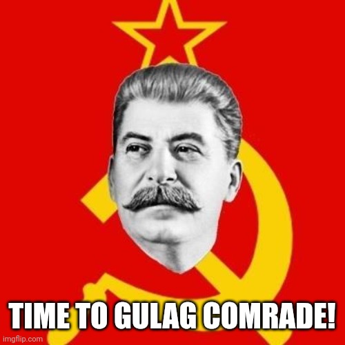 I'ts time! | TIME TO GULAG COMRADE! | image tagged in stalin,fascism | made w/ Imgflip meme maker