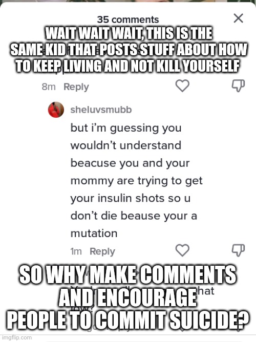 Kid says keep living but he also wants you to off yourself lol | WAIT WAIT WAIT, THIS IS THE SAME KID THAT POSTS STUFF ABOUT HOW TO KEEP LIVING AND NOT KILL YOURSELF; SO WHY MAKE COMMENTS AND ENCOURAGE PEOPLE TO COMMIT SUICIDE? | image tagged in the worst child in the world | made w/ Imgflip meme maker