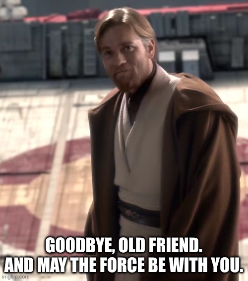 Goodbye Old Friend | GOODBYE, OLD FRIEND. AND MAY THE FORCE BE WITH YOU. | image tagged in goodbye old friend | made w/ Imgflip meme maker