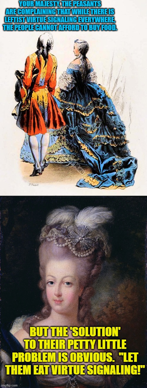 As the collective political left adapt old 'solutions' to new outbreaks of problems | YOUR MAJESTY, THE PEASANTS ARE COMPLAINING THAT WHILE THERE IS LEFTIST VIRTUE SIGNALING EVERYWHERE, THE PEOPLE CANNOT AFFORD TO BUY FOOD. BUT THE 'SOLUTION' TO THEIR PETTY LITTLE PROBLEM IS OBVIOUS.  "LET THEM EAT VIRTUE SIGNALING!" | image tagged in cake | made w/ Imgflip meme maker
