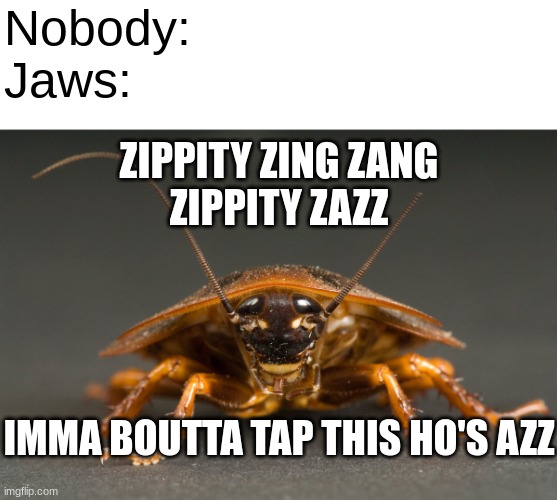 Cockroach | Nobody:
Jaws: ZIPPITY ZING ZANG
ZIPPITY ZAZZ IMMA BOUTTA TAP THIS HO'S AZZ | image tagged in cockroach | made w/ Imgflip meme maker