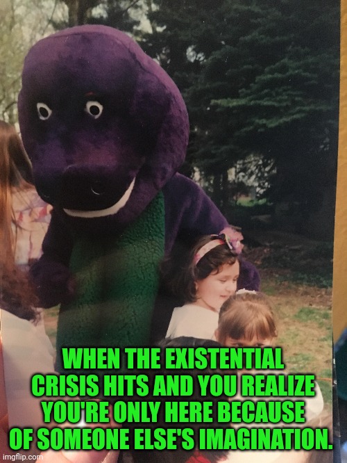 WHEN THE EXISTENTIAL CRISIS HITS AND YOU REALIZE YOU'RE ONLY HERE BECAUSE OF SOMEONE ELSE'S IMAGINATION. | image tagged in barney the dinosaur,identity crisis,imagination | made w/ Imgflip meme maker
