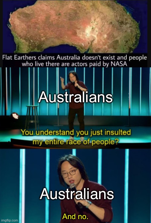I can’t believe people are willing to insult an entire continent just to prove their point | Australians; Australians; And no. | image tagged in you just insulted my entire race of people,australians,flat earthers,nasa,memes | made w/ Imgflip meme maker