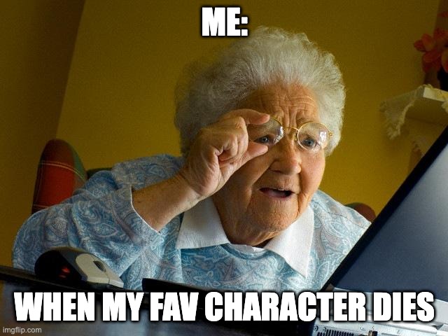 Grandma Finds The Internet | ME:; WHEN MY FAV CHARACTER DIES | image tagged in memes,grandma finds the internet | made w/ Imgflip meme maker