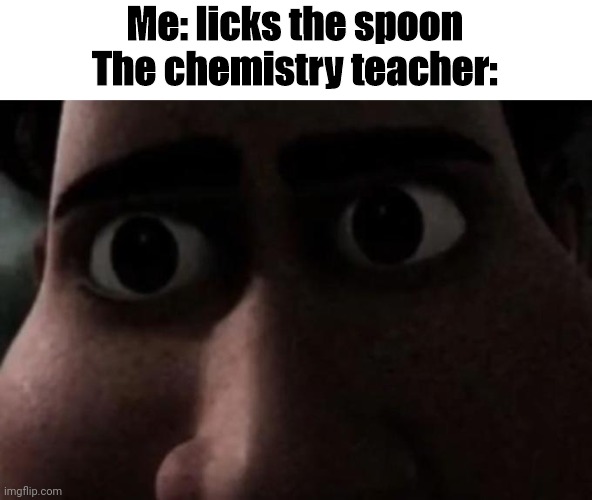 Titan stare | Me: licks the spoon
The chemistry teacher: | image tagged in titan stare,lick,spoon,why | made w/ Imgflip meme maker