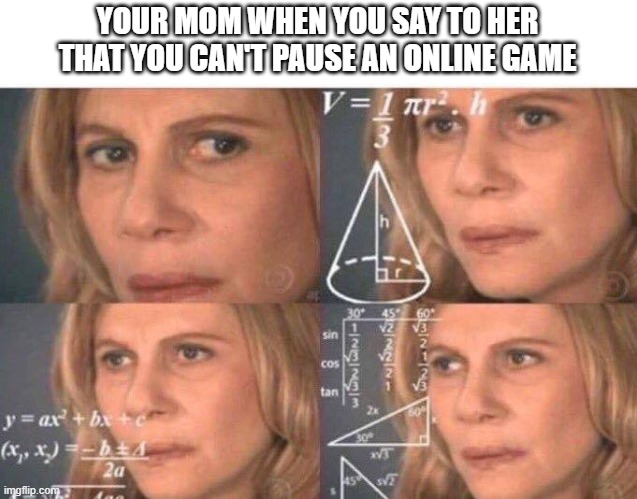 Math lady/Confused lady | YOUR MOM WHEN YOU SAY TO HER THAT YOU CAN'T PAUSE AN ONLINE GAME | image tagged in math lady/confused lady | made w/ Imgflip meme maker