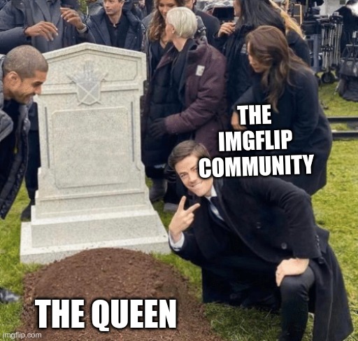 All we see is views | THE IMGFLIP COMMUNITY; THE QUEEN | image tagged in grant gustin over grave | made w/ Imgflip meme maker
