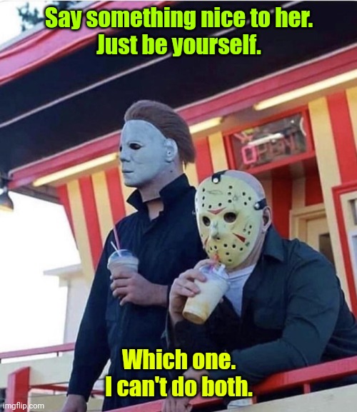 Halloween. | Say something nice to her.
Just be yourself. Which one.
I can't do both. | image tagged in jason michael myers hanging out,funny | made w/ Imgflip meme maker