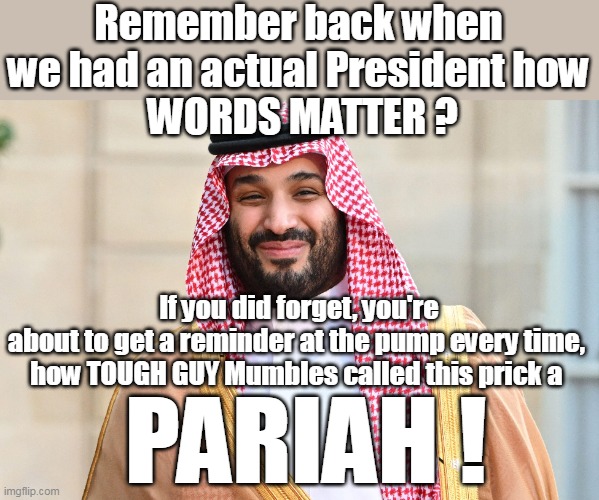 Tough Guy ASS HAT POTUS | Remember back when we had an actual President how
 WORDS MATTER ? If you did forget, you're about to get a reminder at the pump every time, 
how TOUGH GUY Mumbles called this prick a; PARIAH ! | image tagged in memes,saudis to cut production by 2 million barrels a day | made w/ Imgflip meme maker