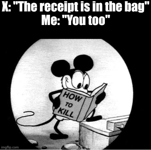 What did I say? |  X: "The receipt is in the bag"
Me: "You too" | image tagged in how to kill with mickey mouse,how to kill,memes,funny | made w/ Imgflip meme maker