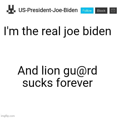 US-President-Joe-Biden announcement template | I'm the real joe biden; And lion gu@rd sucks forever | image tagged in us-president-joe-biden announcement template,the lion guard | made w/ Imgflip meme maker