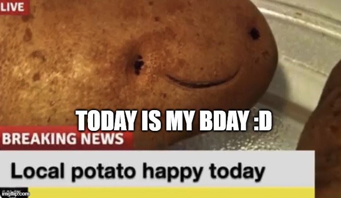 :D | TODAY IS MY BDAY :D | image tagged in local potato happy today | made w/ Imgflip meme maker