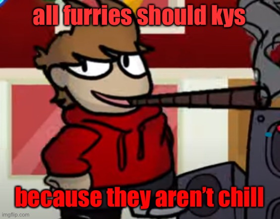 *smoking intensifies* | all furries should kys; because they aren’t chill | image tagged in tord smoking a big fat blunt | made w/ Imgflip meme maker