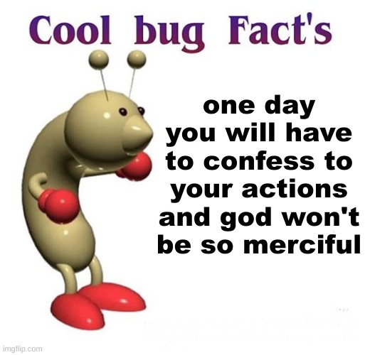 Cool Bug Facts | one day you will have to confess to your actions and god won't be so merciful | image tagged in cool bug facts | made w/ Imgflip meme maker