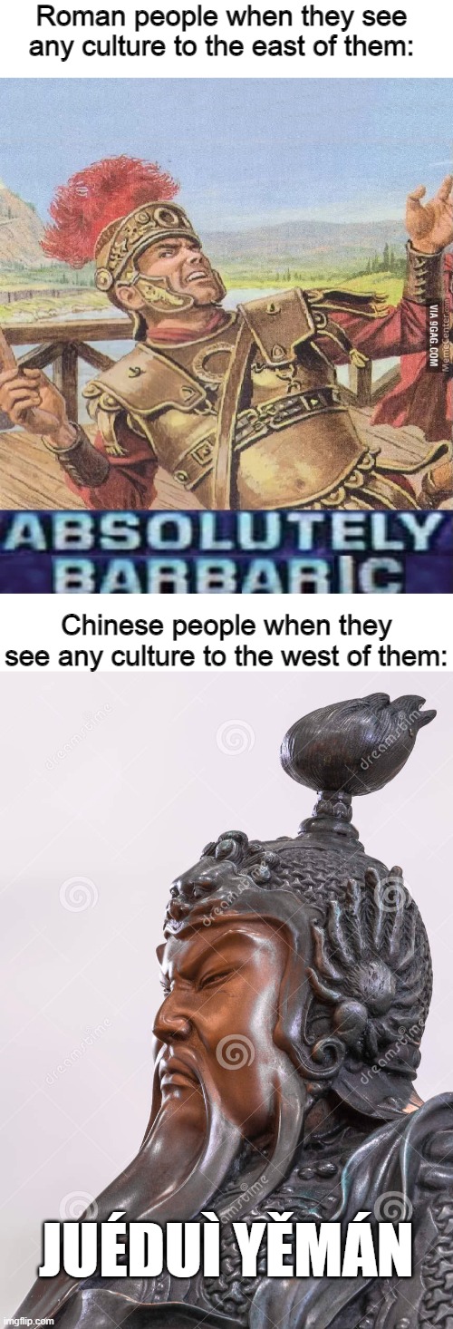 Absolutely the same | Roman people when they see any culture to the east of them:; Chinese people when they see any culture to the west of them:; JUÉDUÌ YĚMÁN | image tagged in absolutely barbaric,memes,historical meme,china,rome | made w/ Imgflip meme maker