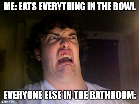ewwwwww1!!11!!11!1!1 | ME: EATS EVERYTHING IN THE BOWL; EVERYONE ELSE IN THE BATHROOM: | image tagged in memes,oh no | made w/ Imgflip meme maker