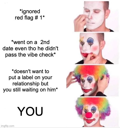 You want a relationship but you... | *ignored red flag # 1*; *went on a  2nd date even tho he didn't pass the vibe check*; *doesn't want to put a label on your relationship but you still waiting on him*; YOU | image tagged in memes,clown applying makeup | made w/ Imgflip meme maker