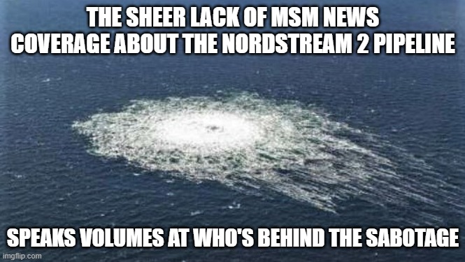 Nordstream | THE SHEER LACK OF MSM NEWS COVERAGE ABOUT THE NORDSTREAM 2 PIPELINE; SPEAKS VOLUMES AT WHO'S BEHIND THE SABOTAGE | image tagged in nordstream | made w/ Imgflip meme maker