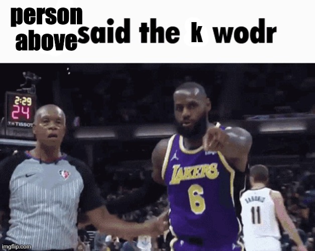 He said the k wodr | person above | image tagged in he said the k wodr | made w/ Imgflip meme maker
