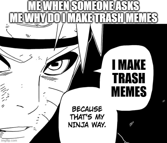 :) |  ME WHEN SOMEONE ASKS ME WHY DO I MAKE TRASH MEMES; I MAKE TRASH MEMES | image tagged in ninja way naruto,naruto,memes,trash | made w/ Imgflip meme maker