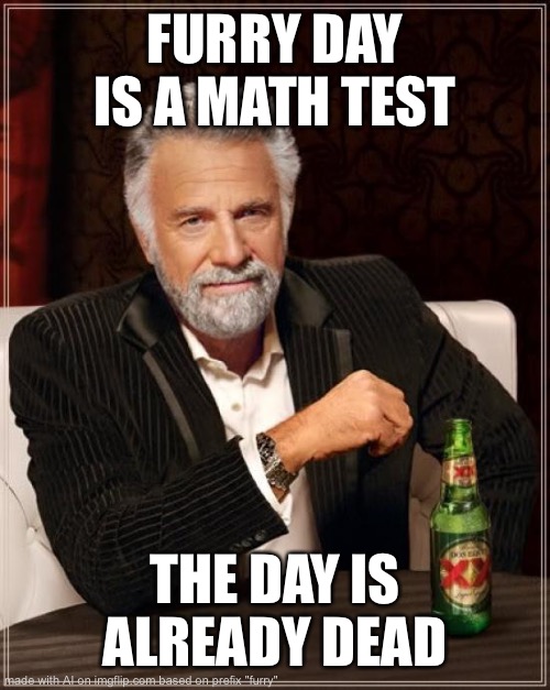 haha yes smart | FURRY DAY IS A MATH TEST; THE DAY IS ALREADY DEAD | image tagged in memes,the most interesting man in the world | made w/ Imgflip meme maker