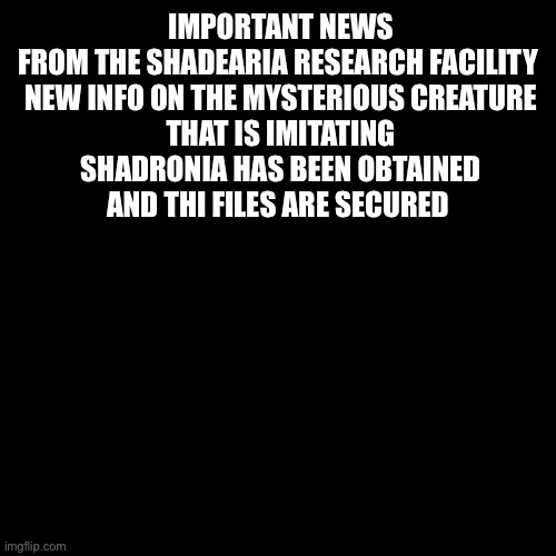 All previous files were corrupted The creature is codnamed #x03 | IMPORTANT NEWS FROM THE SHADEARIA RESEARCH FACILITY 

NEW INFO ON THE MYSTERIOUS CREATURE THAT IS IMITATING SHADRONIA HAS BEEN OBTAINED AND THI FILES ARE SECURED | image tagged in memes,blank transparent square | made w/ Imgflip meme maker