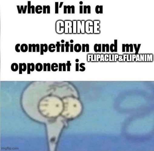 whe i'm in a competition and my opponent is | CRINGE; FLIPACLIP&FLIPANIM | image tagged in whe i'm in a competition and my opponent is | made w/ Imgflip meme maker