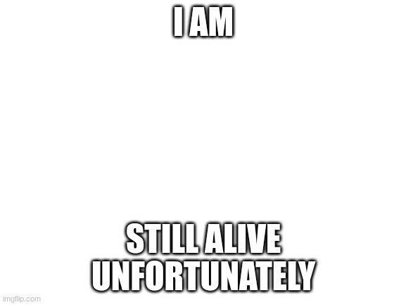 *sigh* | I AM; STILL ALIVE
UNFORTUNATELY | image tagged in blank white template | made w/ Imgflip meme maker