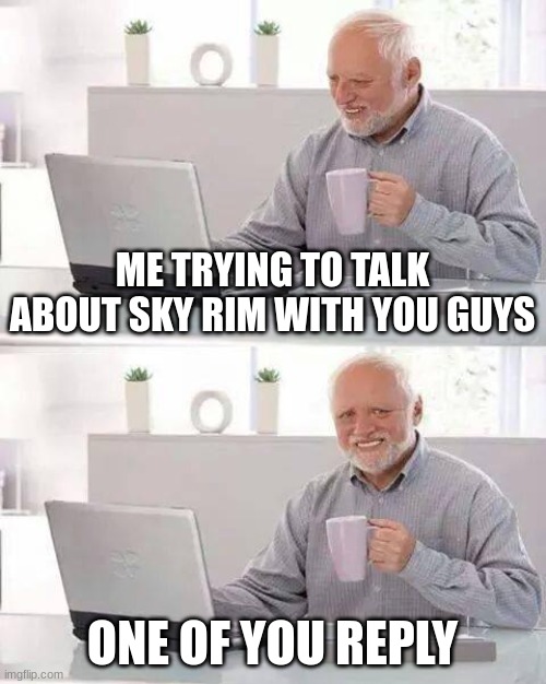 Hide the Pain Harold Meme | ME TRYING TO TALK ABOUT SKY RIM WITH YOU GUYS; ONE OF YOU REPLY | image tagged in memes,hide the pain harold | made w/ Imgflip meme maker