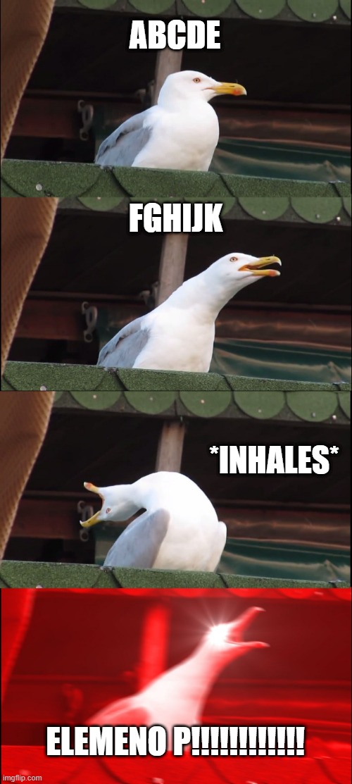 yEs | ABCDE; FGHIJK; *INHALES*; ELEMENO P!!!!!!!!!!!! | image tagged in memes,inhaling seagull | made w/ Imgflip meme maker