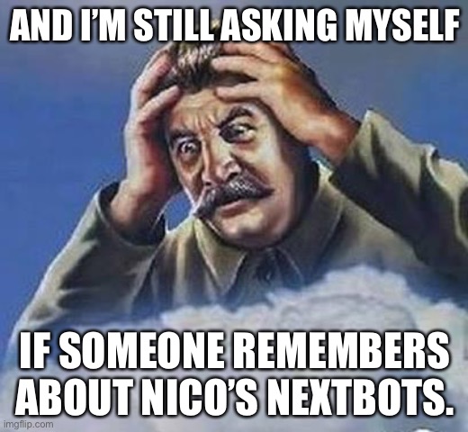 Worrying Stalin | AND I’M STILL ASKING MYSELF; IF SOMEONE REMEMBERS ABOUT NICO’S NEXTBOTS. | image tagged in worrying stalin | made w/ Imgflip meme maker