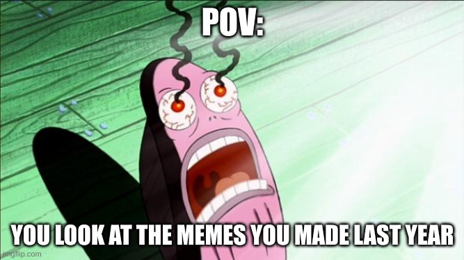 Spongebob My Eyes | POV:; YOU LOOK AT THE MEMES YOU MADE LAST YEAR | image tagged in spongebob my eyes | made w/ Imgflip meme maker