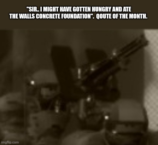 "SIR.. I MIGHT HAVE GOTTEN HUNGRY AND ATE THE WALLS CONCRETE FOUNDATION".  QOUTE OF THE MONTH. | made w/ Imgflip meme maker