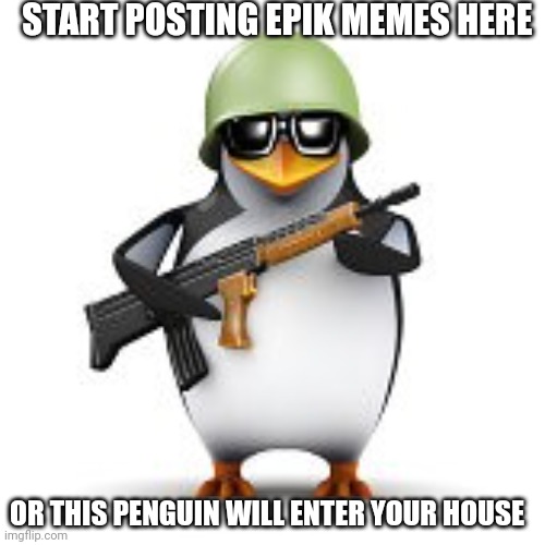 Start it | START POSTING EPIK MEMES HERE; OR THIS PENGUIN WILL ENTER YOUR HOUSE | made w/ Imgflip meme maker