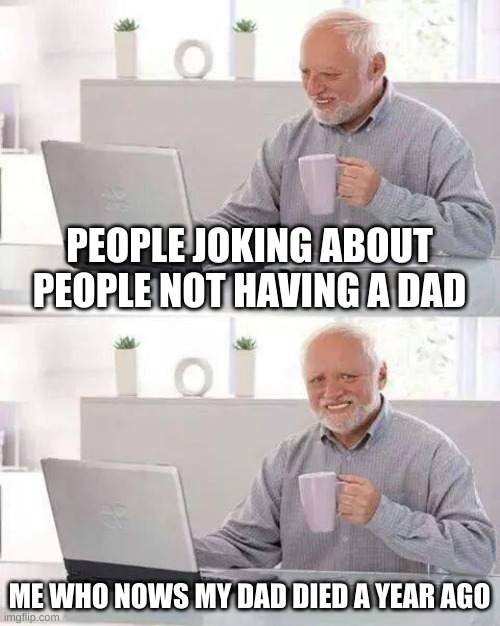 Hide the Pain Harold | PEOPLE JOKING ABOUT PEOPLE NOT HAVING A DAD; ME WHO NOWS MY DAD DIED A YEAR AGO | image tagged in memes,hide the pain harold,sad,relatable | made w/ Imgflip meme maker