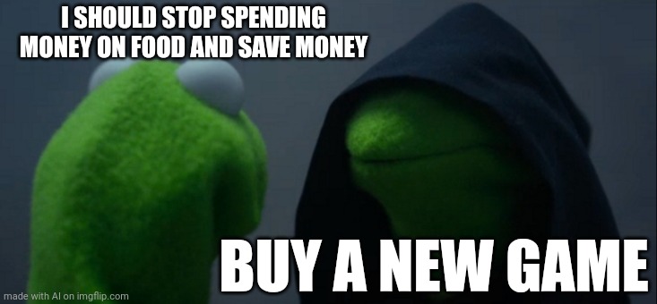 Evil Kermit | I SHOULD STOP SPENDING MONEY ON FOOD AND SAVE MONEY; BUY A NEW GAME | image tagged in memes,evil kermit | made w/ Imgflip meme maker