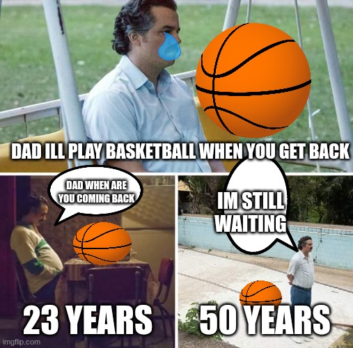 Sad Pablo Escobar | DAD ILL PLAY BASKETBALL WHEN YOU GET BACK; DAD WHEN ARE YOU COMING BACK; IM STILL WAITING; 23 YEARS; 50 YEARS | image tagged in memes,sad pablo escobar | made w/ Imgflip meme maker